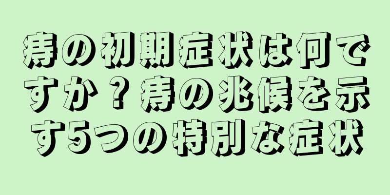 痔の初期症状は何ですか？痔の兆候を示す5つの特別な症状