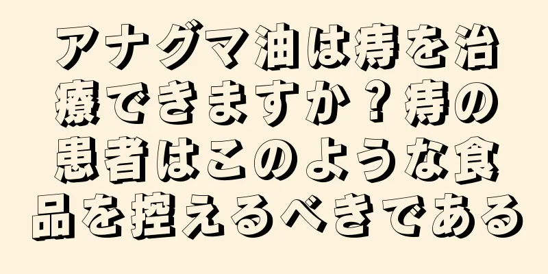 アナグマ油は痔を治療できますか？痔の患者はこのような食品を控えるべきである