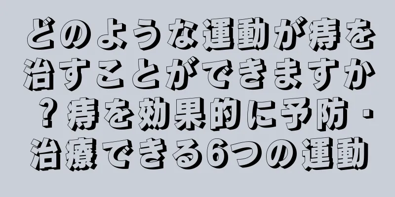 どのような運動が痔を治すことができますか？痔を効果的に予防・治療できる6つの運動