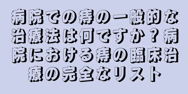 病院での痔の一般的な治療法は何ですか？病院における痔の臨床治療の完全なリスト
