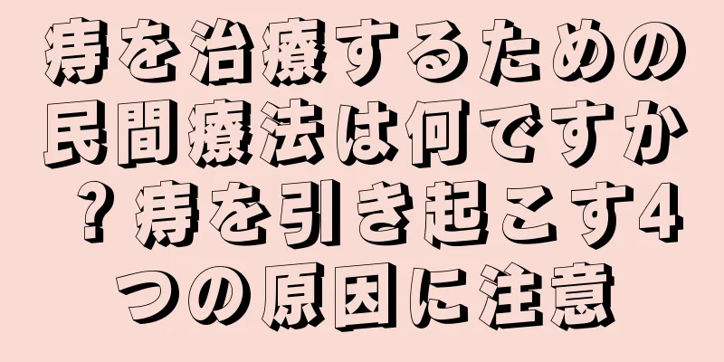 痔を治療するための民間療法は何ですか？痔を引き起こす4つの原因に注意