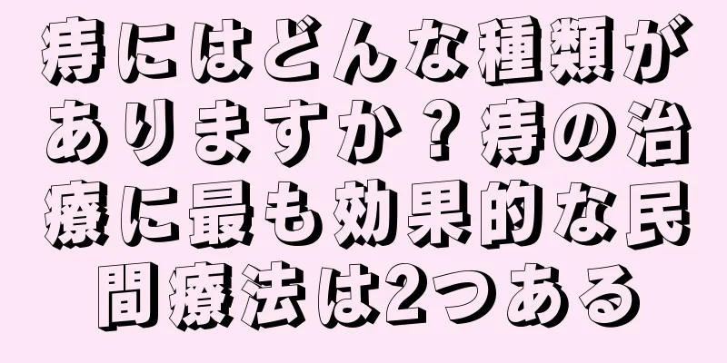 痔にはどんな種類がありますか？痔の治療に最も効果的な民間療法は2つある