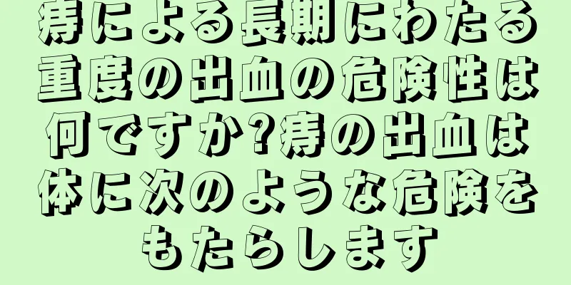 痔による長期にわたる重度の出血の危険性は何ですか?痔の出血は体に次のような危険をもたらします