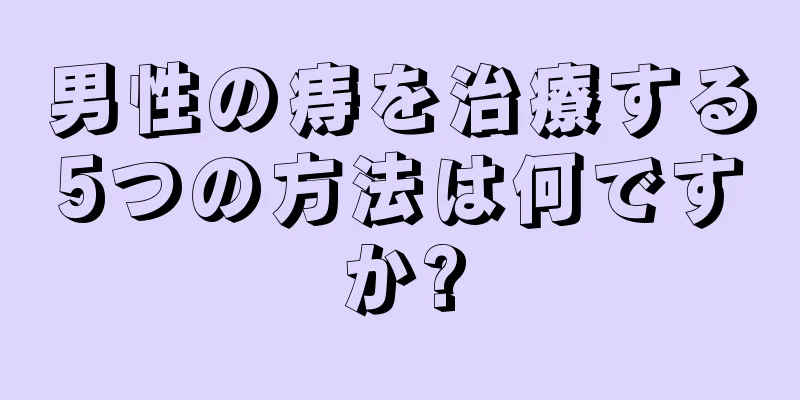 男性の痔を治療する5つの方法は何ですか?