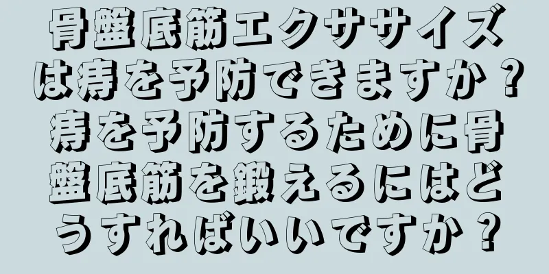 骨盤底筋エクササイズは痔を予防できますか？痔を予防するために骨盤底筋を鍛えるにはどうすればいいですか？