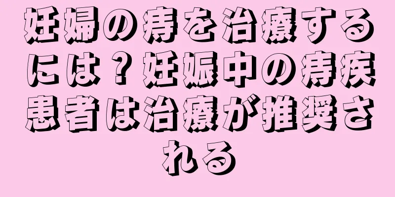 妊婦の痔を治療するには？妊娠中の痔疾患者は治療が推奨される