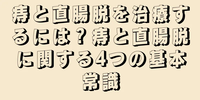 痔と直腸脱を治療するには？痔と直腸脱に関する4つの基本常識