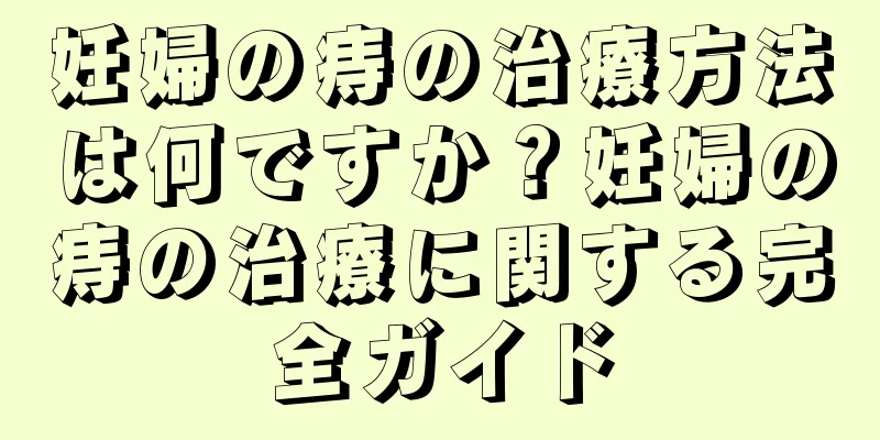 妊婦の痔の治療方法は何ですか？妊婦の痔の治療に関する完全ガイド