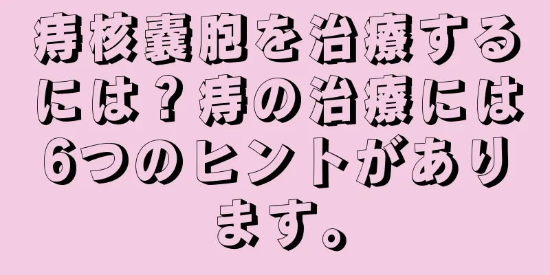 痔核嚢胞を治療するには？痔の治療には6つのヒントがあります。