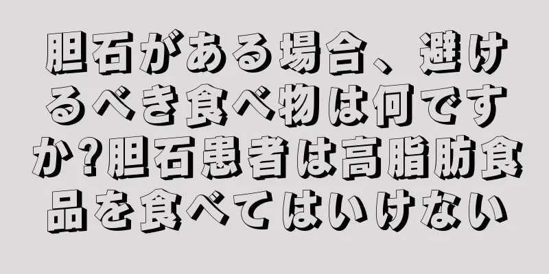 胆石がある場合、避けるべき食べ物は何ですか?胆石患者は高脂肪食品を食べてはいけない