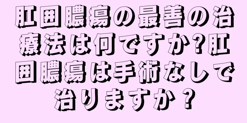 肛囲膿瘍の最善の治療法は何ですか?肛囲膿瘍は手術なしで治りますか？