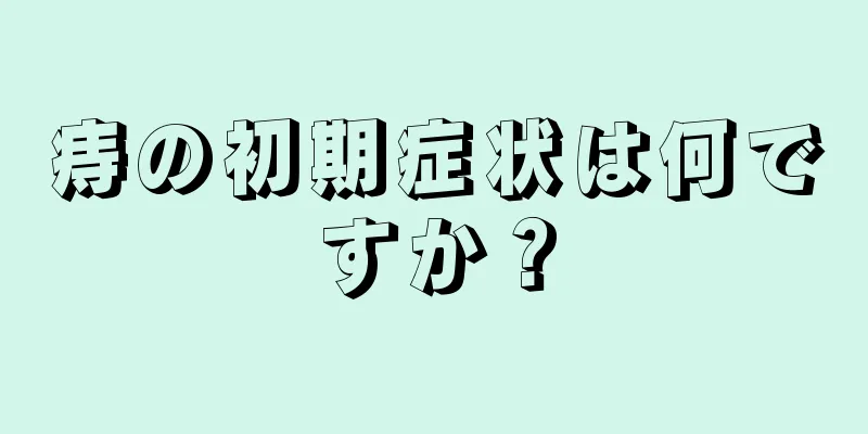 痔の初期症状は何ですか？