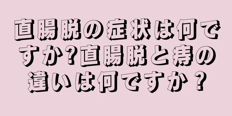 直腸脱の症状は何ですか?直腸脱と痔の違いは何ですか？