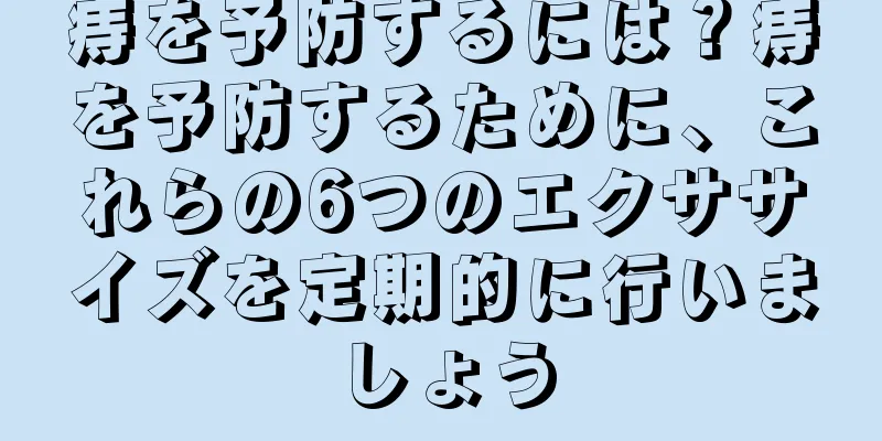 痔を予防するには？痔を予防するために、これらの6つのエクササイズを定期的に行いましょう