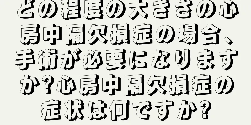 どの程度の大きさの心房中隔欠損症の場合、手術が必要になりますか?心房中隔欠損症の症状は何ですか?