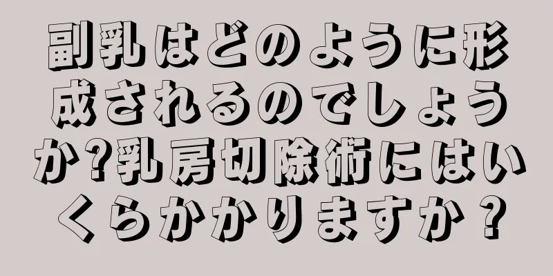 副乳はどのように形成されるのでしょうか?乳房切除術にはいくらかかりますか？
