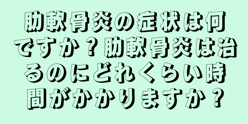 肋軟骨炎の症状は何ですか？肋軟骨炎は治るのにどれくらい時間がかかりますか？