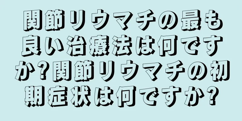 関節リウマチの最も良い治療法は何ですか?関節リウマチの初期症状は何ですか?