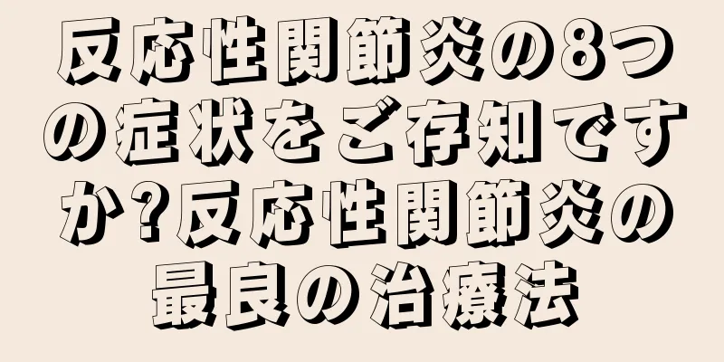 反応性関節炎の8つの症状をご存知ですか?反応性関節炎の最良の治療法