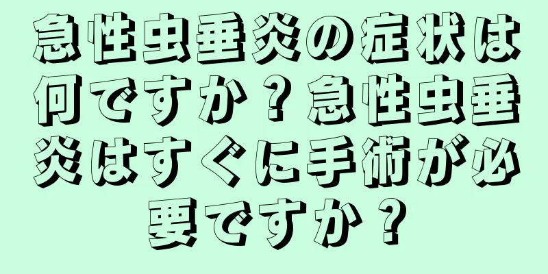 急性虫垂炎の症状は何ですか？急性虫垂炎はすぐに手術が必要ですか？