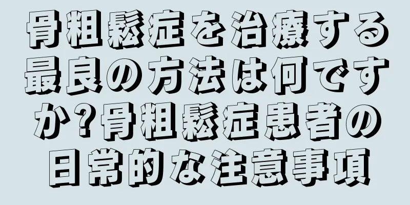 骨粗鬆症を治療する最良の方法は何ですか?骨粗鬆症患者の日常的な注意事項
