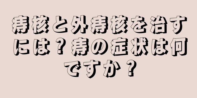 痔核と外痔核を治すには？痔の症状は何ですか？