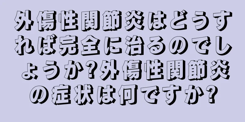 外傷性関節炎はどうすれば完全に治るのでしょうか?外傷性関節炎の症状は何ですか?