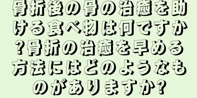 骨折後の骨の治癒を助ける食べ物は何ですか?骨折の治癒を早める方法にはどのようなものがありますか?