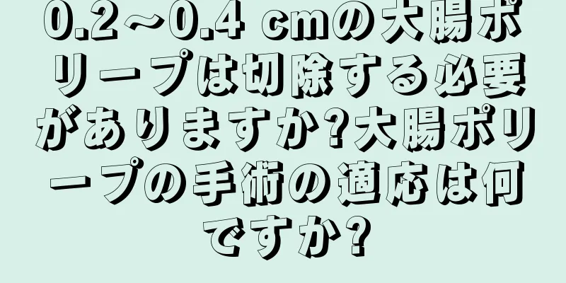 0.2～0.4 cmの大腸ポリープは切除する必要がありますか?大腸ポリープの手術の適応は何ですか?