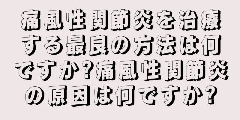 痛風性関節炎を治療する最良の方法は何ですか?痛風性関節炎の原因は何ですか?