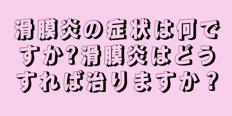 滑膜炎の症状は何ですか?滑膜炎はどうすれば治りますか？