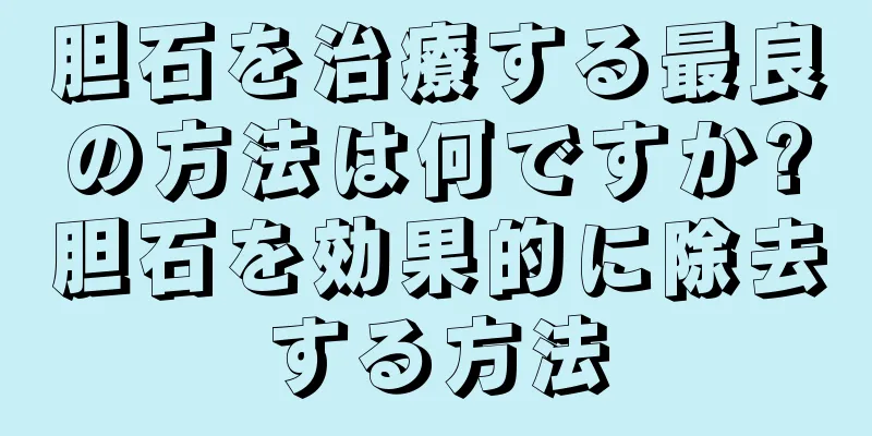 胆石を治療する最良の方法は何ですか?胆石を効果的に除去する方法