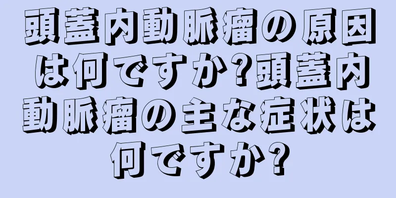 頭蓋内動脈瘤の原因は何ですか?頭蓋内動脈瘤の主な症状は何ですか?