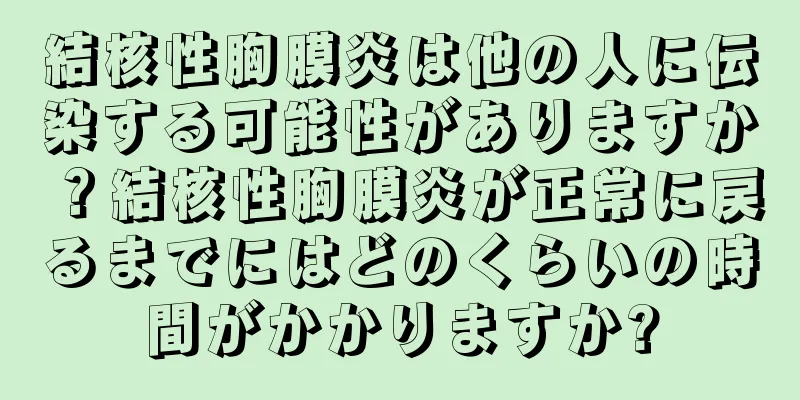 結核性胸膜炎は他の人に伝染する可能性がありますか？結核性胸膜炎が正常に戻るまでにはどのくらいの時間がかかりますか?