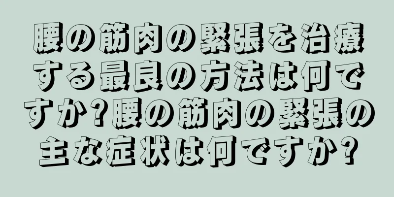 腰の筋肉の緊張を治療する最良の方法は何ですか?腰の筋肉の緊張の主な症状は何ですか?