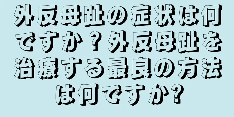 外反母趾の症状は何ですか？外反母趾を治療する最良の方法は何ですか?
