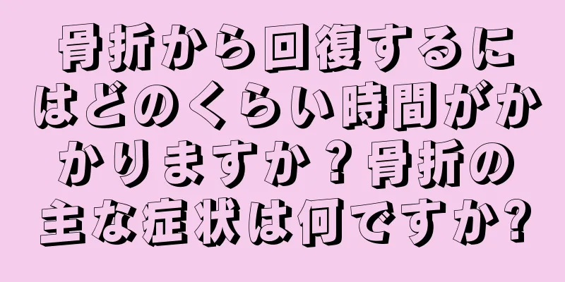 骨折から回復するにはどのくらい時間がかかりますか？骨折の主な症状は何ですか?