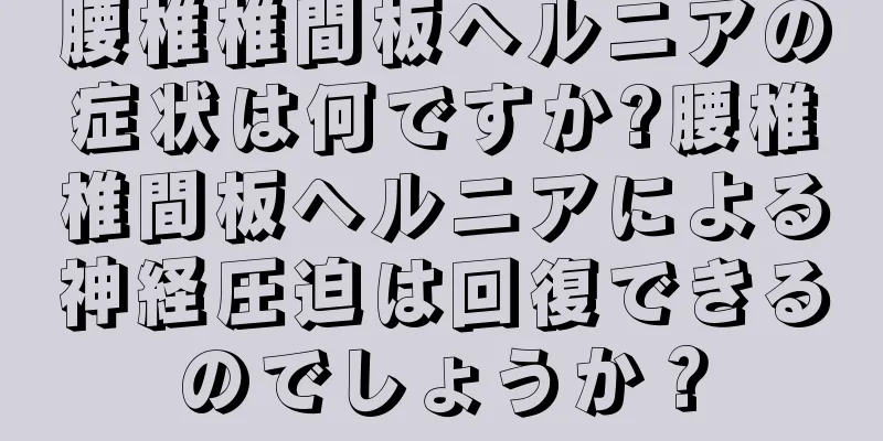 腰椎椎間板ヘルニアの症状は何ですか?腰椎椎間板ヘルニアによる神経圧迫は回復できるのでしょうか？