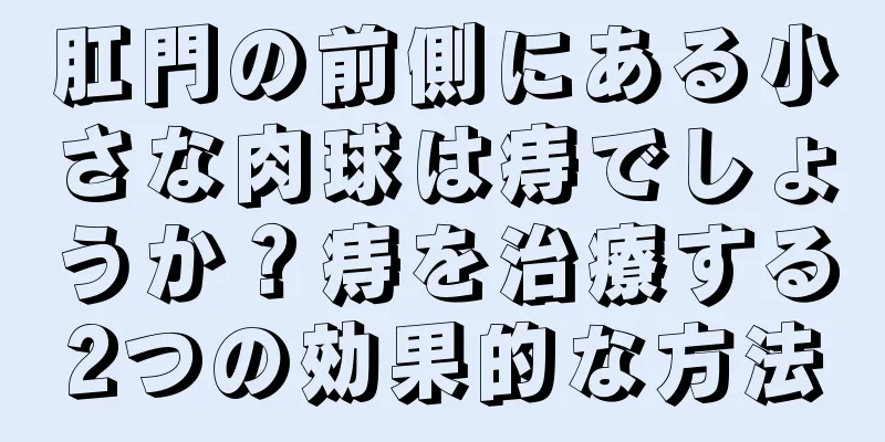 肛門の前側にある小さな肉球は痔でしょうか？痔を治療する2つの効果的な方法
