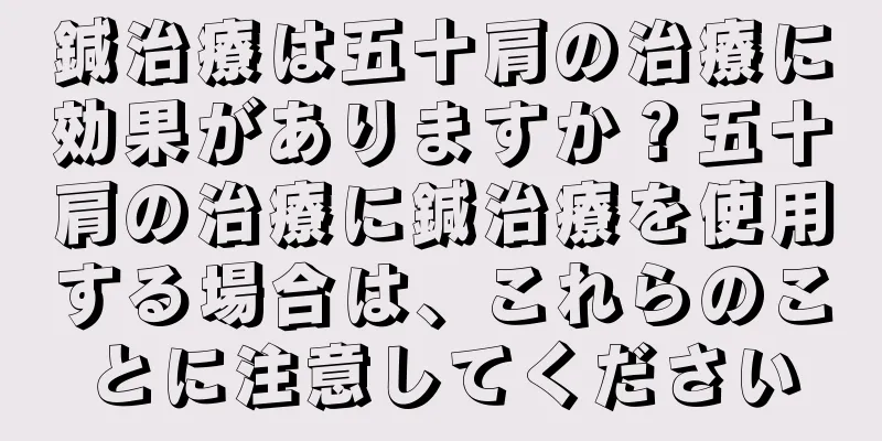 鍼治療は五十肩の治療に効果がありますか？五十肩の治療に鍼治療を使用する場合は、これらのことに注意してください