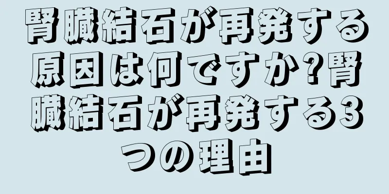 腎臓結石が再発する原因は何ですか?腎臓結石が再発する3つの理由
