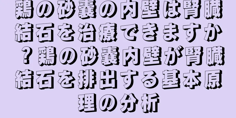 鶏の砂嚢の内壁は腎臓結石を治療できますか？鶏の砂嚢内壁が腎臓結石を排出する基本原理の分析