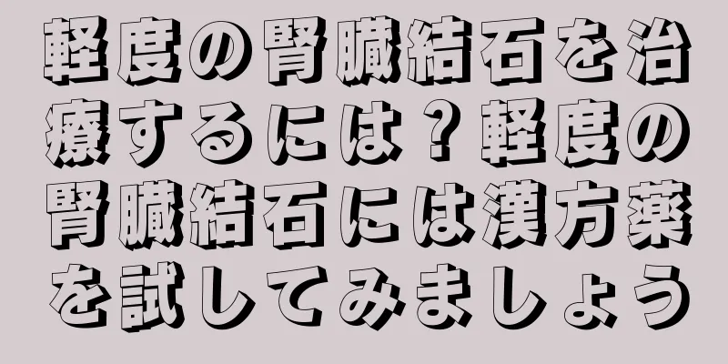 軽度の腎臓結石を治療するには？軽度の腎臓結石には漢方薬を試してみましょう