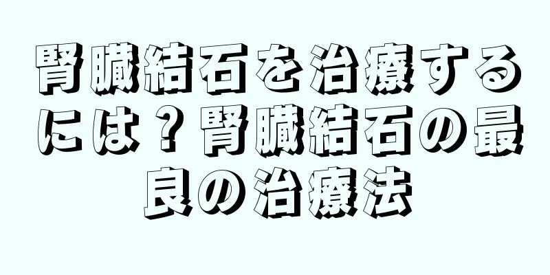 腎臓結石を治療するには？腎臓結石の最良の治療法