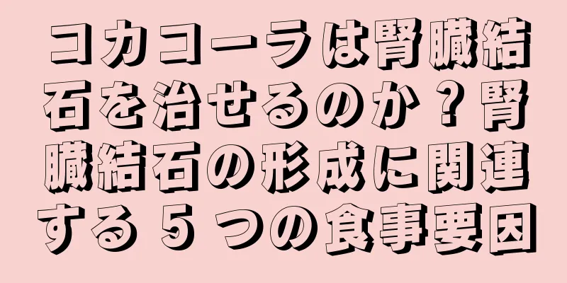 コカコーラは腎臓結石を治せるのか？腎臓結石の形成に関連する 5 つの食事要因