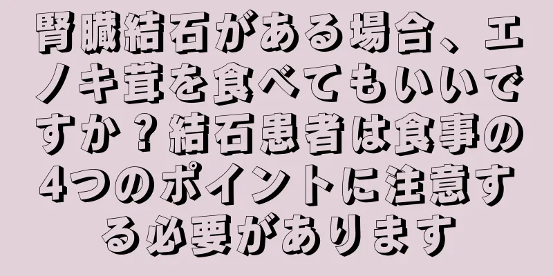 腎臓結石がある場合、エノキ茸を食べてもいいですか？結石患者は食事の4つのポイントに注意する必要があります