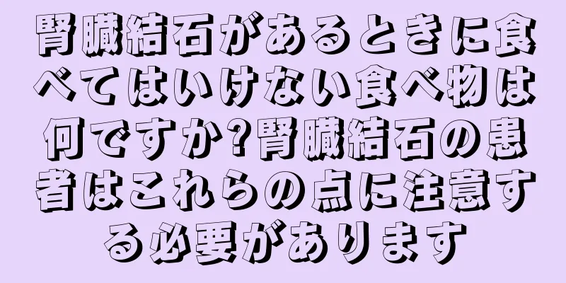 腎臓結石があるときに食べてはいけない食べ物は何ですか?腎臓結石の患者はこれらの点に注意する必要があります