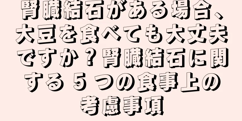 腎臓結石がある場合、大豆を食べても大丈夫ですか？腎臓結石に関する 5 つの食事上の考慮事項