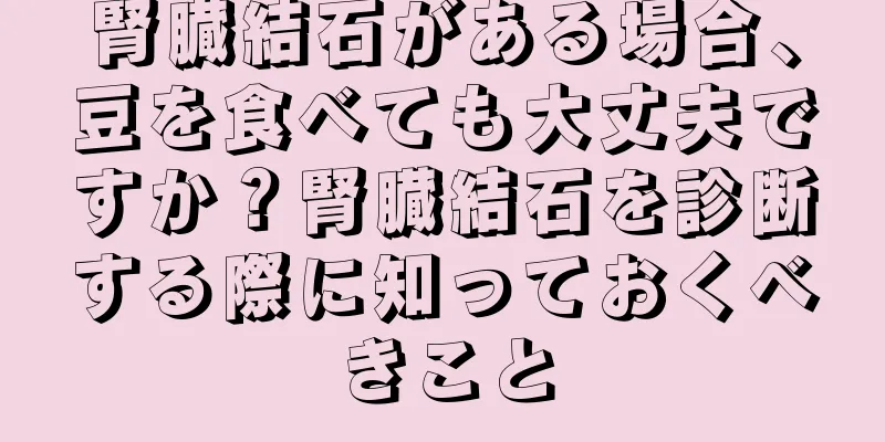 腎臓結石がある場合、豆を食べても大丈夫ですか？腎臓結石を診断する際に知っておくべきこと