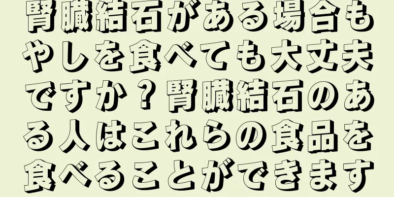 腎臓結石がある場合もやしを食べても大丈夫ですか？腎臓結石のある人はこれらの食品を食べることができます